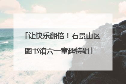 让快乐翻倍！石景山区图书馆六一童趣特辑