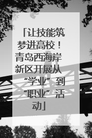让技能筑梦进高校！青岛西海岸新区开展从“学业”到“职业”活动