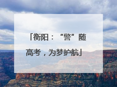 衡阳：“警”随高考，为梦护航
