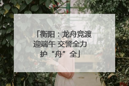 衡阳：龙舟竞渡迎端午 交警全力护“舟”全