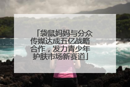 袋鼠妈妈与分众传媒达成五亿战略合作，发力青少年护肤市场新赛道