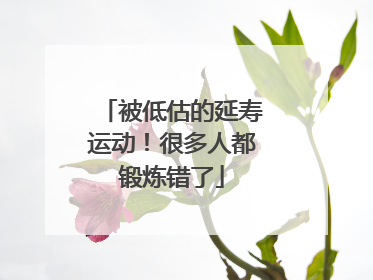 被低估的延寿运动！很多人都锻炼错了