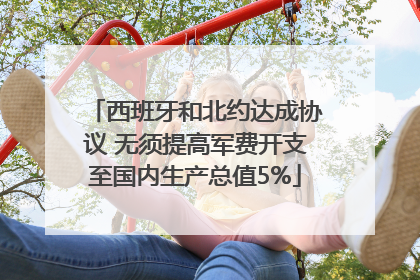 西班牙和北约达成协议 无须提高军费开支至国内生产总值5%