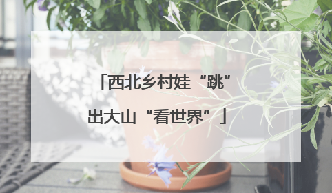 西北乡村娃“跳”出大山“看世界”