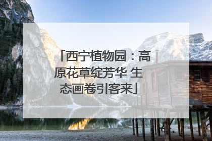 西宁植物园：高原花草绽芳华 生态画卷引客来