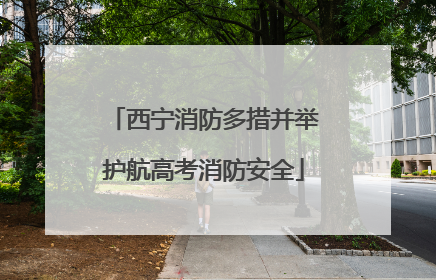 西宁消防多措并举护航高考消防安全