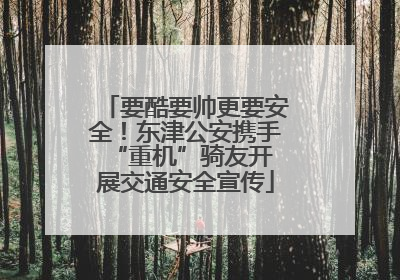 要酷要帅更要安全！东津公安携手 “重机”骑友开展交通安全宣传