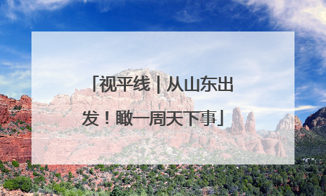 视平线｜从山东出发！瞰一周天下事
