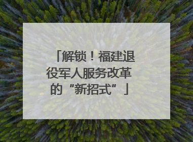 解锁！福建退役军人服务改革的“新招式”