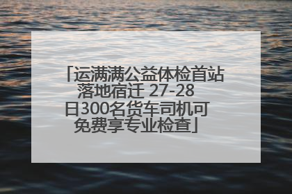 运满满公益体检首站落地宿迁 27-28日300名货车司机可免费享专业检查