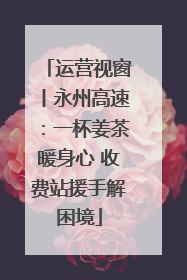 运营视窗丨永州高速：一杯姜茶暖身心 收费站援手解困境