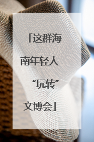 这群海南年轻人“玩转”文博会