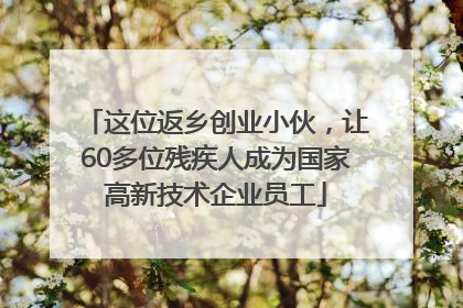 这位返乡创业小伙，让60多位残疾人成为国家高新技术企业员工