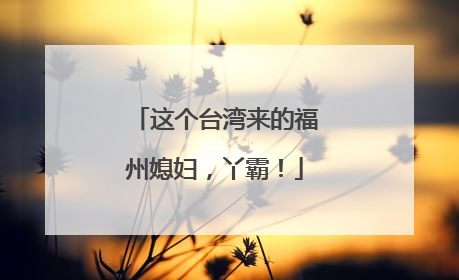 这个台湾来的福州媳妇，丫霸！