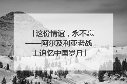 这份情谊，永不忘——阿尔及利亚老战士追忆中国岁月