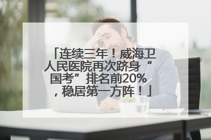 连续三年！威海卫人民医院再次跻身“国考”排名前20%，稳居第一方阵！