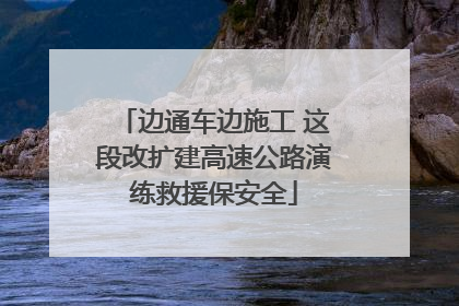 边通车边施工 这段改扩建高速公路演练救援保安全