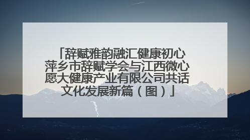 辞赋雅韵融汇健康初心 萍乡市辞赋学会与江西微心愿大健康产业有限公司共话文化发展新篇（图）