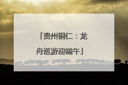 贵州铜仁：龙舟巡游迎端午