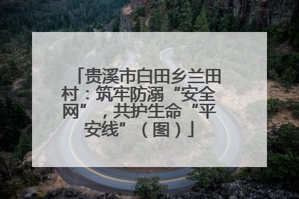 贵溪市白田乡兰田村：筑牢防溺“安全网”，共护生命“平安线”（图）