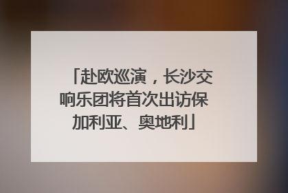 赴欧巡演，长沙交响乐团将首次出访保加利亚、奥地利