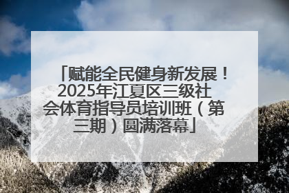 赋能全民健身新发展！2025年江夏区三级社会体育指导员培训班（第三期）圆满落幕