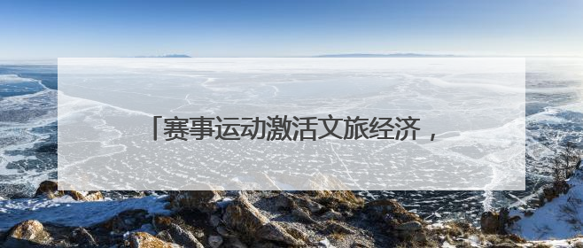 赛事运动激活文旅经济，产业升级培育消费动能
