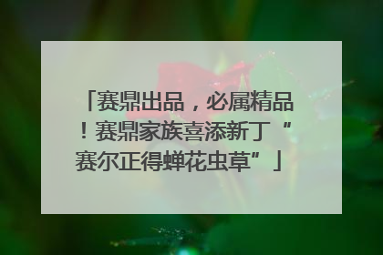 赛鼎出品，必属精品！赛鼎家族喜添新丁“赛尔正得蝉花虫草”