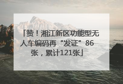 赞！湘江新区功能型无人车编码再“发证”86张，累计121张