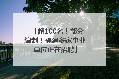 超100名！部分编制！福建多家事业单位正在招聘