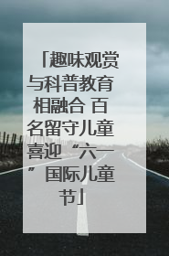 趣味观赏与科普教育相融合 百名留守儿童喜迎“六一”国际儿童节