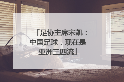 足协主席宋凯：中国足球，现在是亚洲三四流