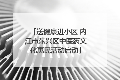 送健康进小区 内江市东兴区中医药文化惠民活动启动