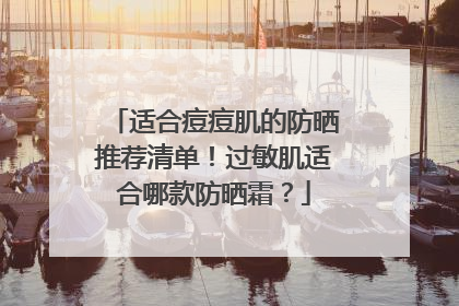适合痘痘肌的防晒推荐清单！过敏肌适合哪款防晒霜？