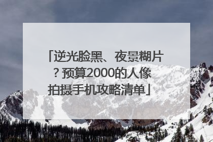 逆光脸黑、夜景糊片？预算2000的人像拍摄手机攻略清单