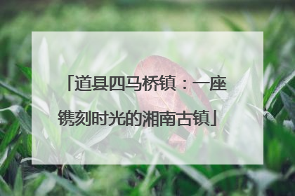 道县四马桥镇：一座镌刻时光的湘南古镇
