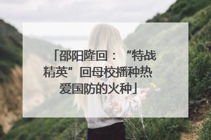 邵阳隆回：“特战精英”回母校播种热爱国防的火种
