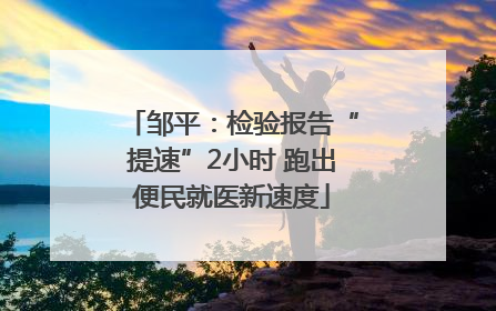 邹平：检验报告“提速”2小时 跑出便民就医新速度