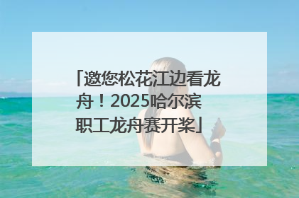 邀您松花江边看龙舟！2025哈尔滨职工龙舟赛开桨