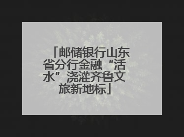 邮储银行山东省分行金融“活水”浇灌齐鲁文旅新地标