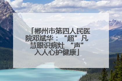 郴州市第四人民医院邓斌华：“超”凡慧眼识病灶 “声”入人心护健康