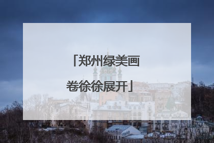 郑州绿美画卷徐徐展开