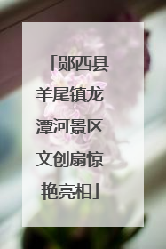 郧西县羊尾镇龙潭河景区文创扇惊艳亮相