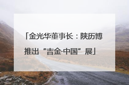 金光华董事长：陕历博推出“吉金·中国”展