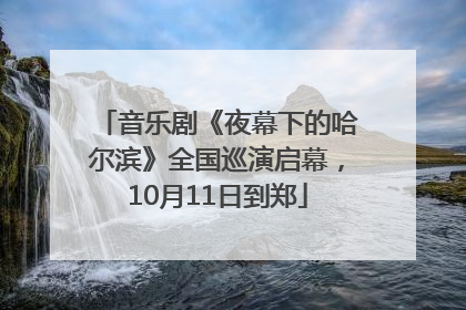 音乐剧《夜幕下的哈尔滨》全国巡演启幕，10月11日到郑