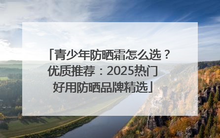 青少年防晒霜怎么选？优质推荐：2025热门好用防晒品牌精选