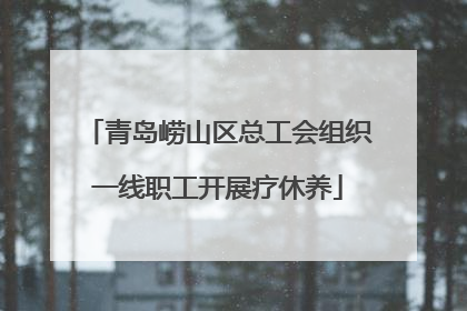 青岛崂山区总工会组织一线职工开展疗休养