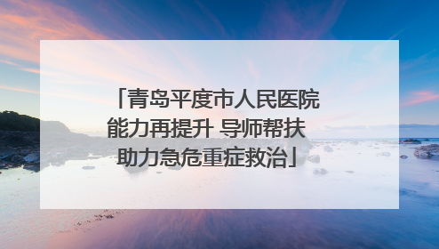 青岛平度市人民医院能力再提升 导师帮扶助力急危重症救治