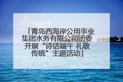 青岛西海岸公用事业集团水务有限公司团委开展“诗话端午 礼敬传统”主题活动