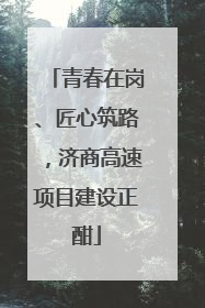 青春在岗、匠心筑路，济商高速项目建设正酣
